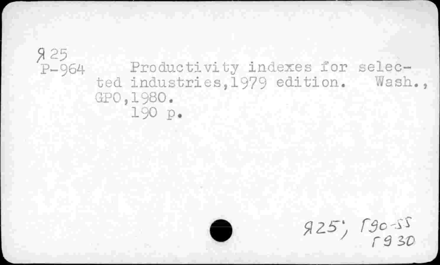 ﻿^25
p_g64 Productivity indexes for selected industries,1979 edition. Wash., GPO,198O.
190 p.
7 r 9 W